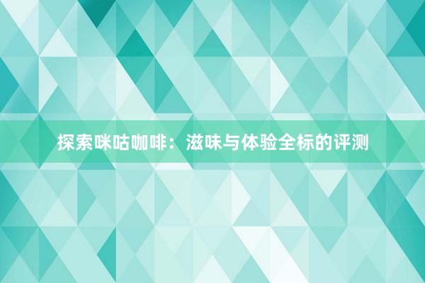 探索咪咕咖啡：滋味与体验全标的评测