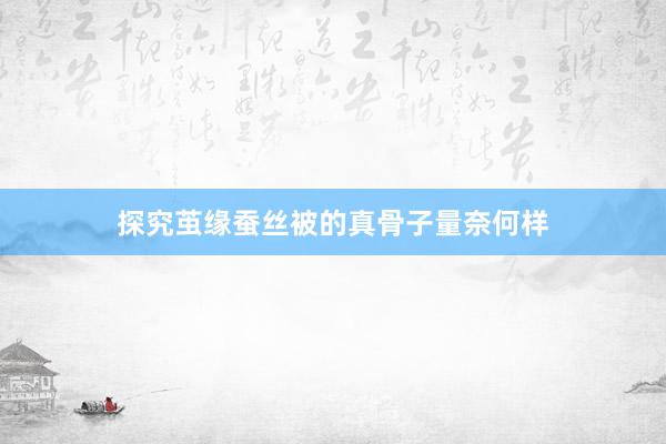 探究茧缘蚕丝被的真骨子量奈何样