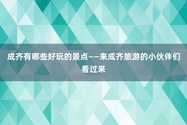 成齐有哪些好玩的景点——来成齐旅游的小伙伴们看过来