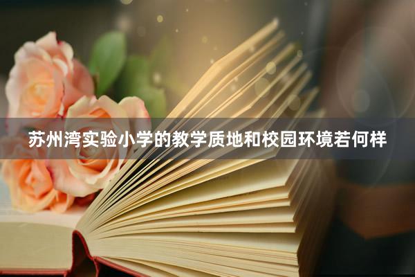 苏州湾实验小学的教学质地和校园环境若何样
