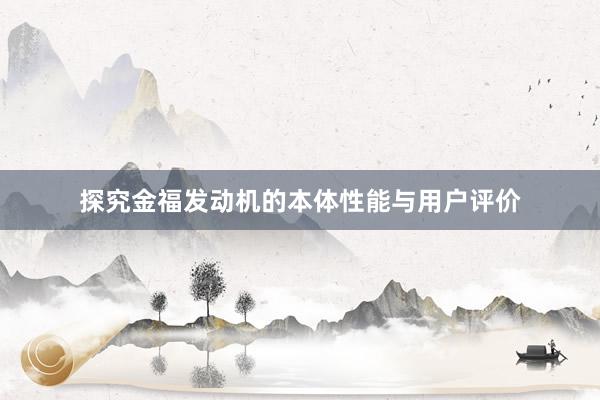 探究金福发动机的本体性能与用户评价