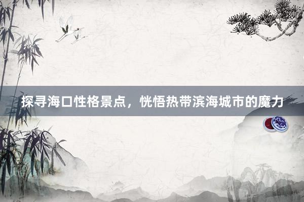 探寻海口性格景点，恍悟热带滨海城市的魔力