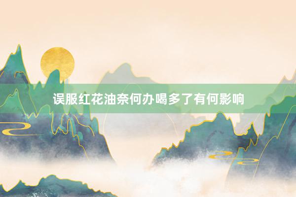 误服红花油奈何办喝多了有何影响