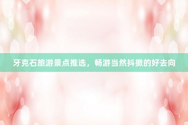 牙克石旅游景点推选，畅游当然抖擞的好去向
