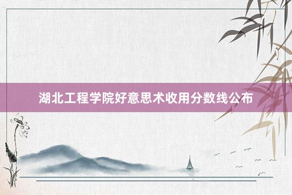 湖北工程学院好意思术收用分数线公布