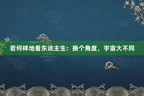 若何样地看东谈主生：换个角度，宇宙大不同