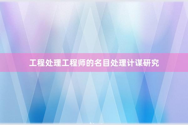 工程处理工程师的名目处理计谋研究
