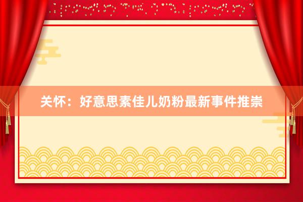 关怀：好意思素佳儿奶粉最新事件推崇