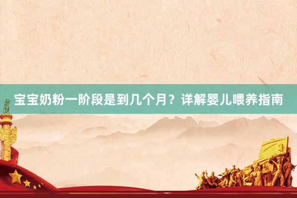 宝宝奶粉一阶段是到几个月？详解婴儿喂养指南