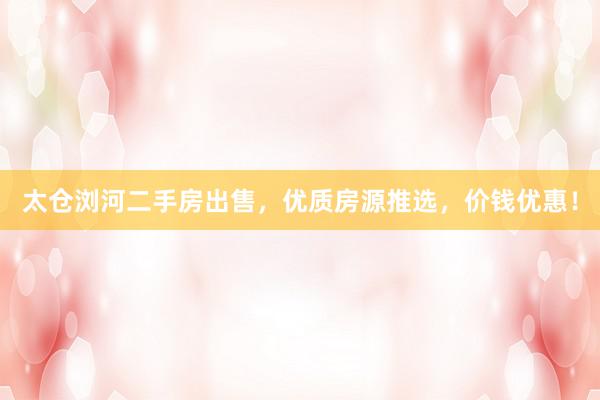 太仓浏河二手房出售，优质房源推选，价钱优惠！
