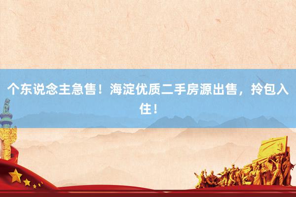 个东说念主急售！海淀优质二手房源出售，拎包入住！