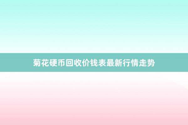 菊花硬币回收价钱表最新行情走势