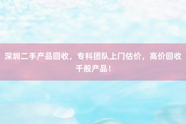 深圳二手产品回收，专科团队上门估价，高价回收千般产品！