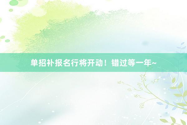 单招补报名行将开动！错过等一年~
