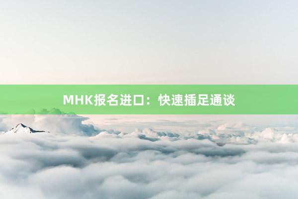 MHK报名进口：快速插足通谈