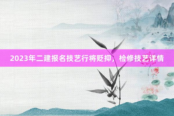 2023年二建报名技艺行将贬抑，检修技艺详情