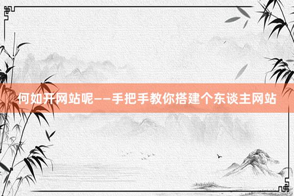 何如开网站呢——手把手教你搭建个东谈主网站