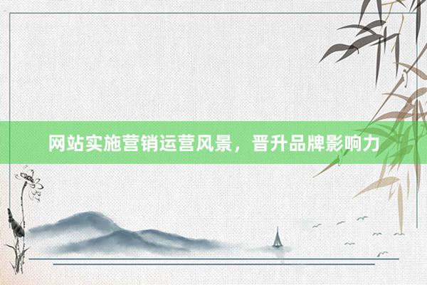 网站实施营销运营风景，晋升品牌影响力
