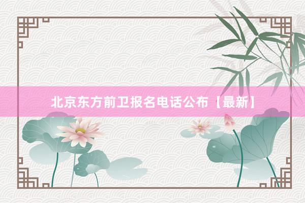 北京东方前卫报名电话公布【最新】