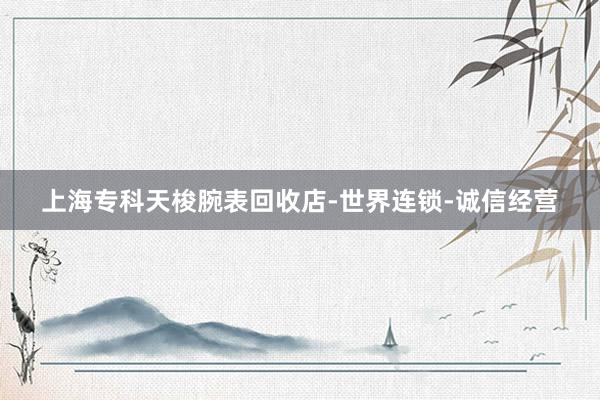 上海专科天梭腕表回收店-世界连锁-诚信经营
