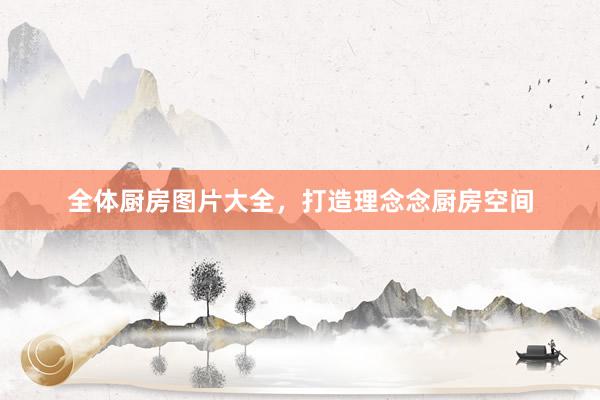 全体厨房图片大全，打造理念念厨房空间