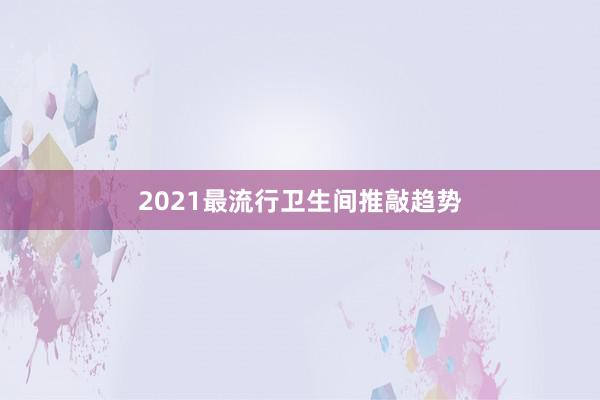 2021最流行卫生间推敲趋势