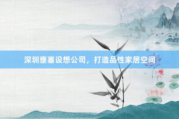 深圳壅塞设想公司，打造品性家居空间