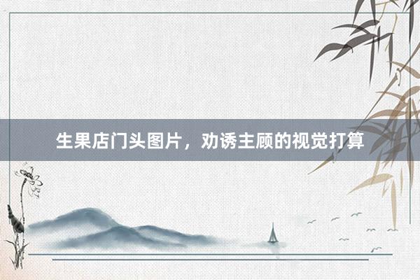 生果店门头图片，劝诱主顾的视觉打算