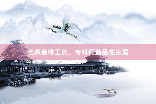 长春装修工长，专科打造品性家居
