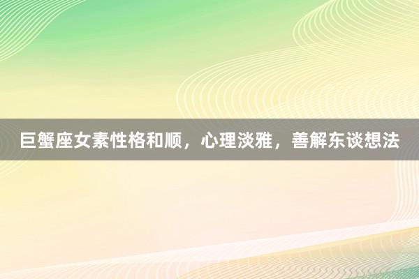 巨蟹座女素性格和顺，心理淡雅，善解东谈想法