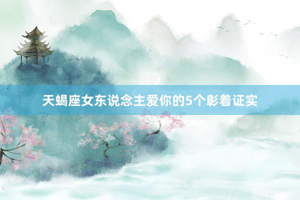 天蝎座女东说念主爱你的5个彰着证实