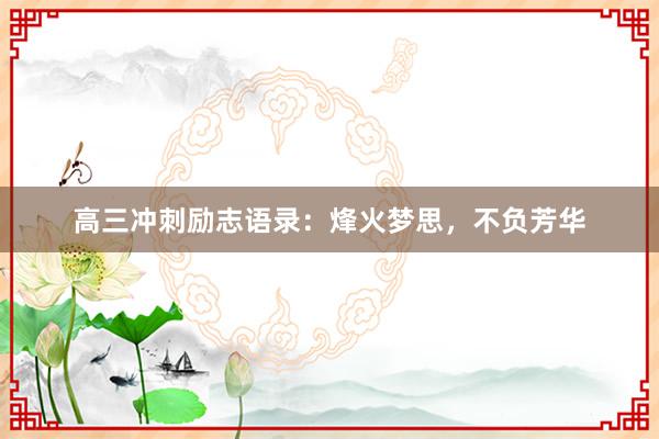 高三冲刺励志语录：烽火梦思，不负芳华