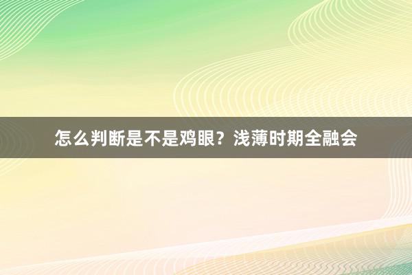 怎么判断是不是鸡眼？浅薄时期全融会