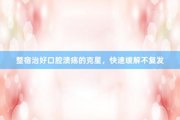 整宿治好口腔溃疡的克星，快速缓解不复发