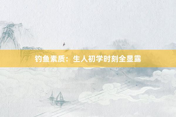 钓鱼素质：生人初学时刻全显露